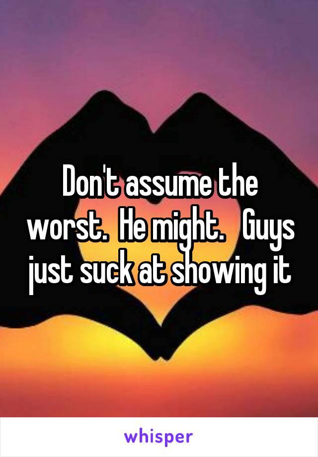 Don't assume the worst.  He might.   Guys just suck at showing it