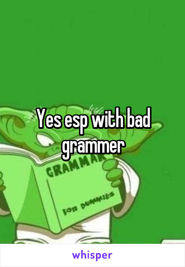 Yes esp with bad grammer