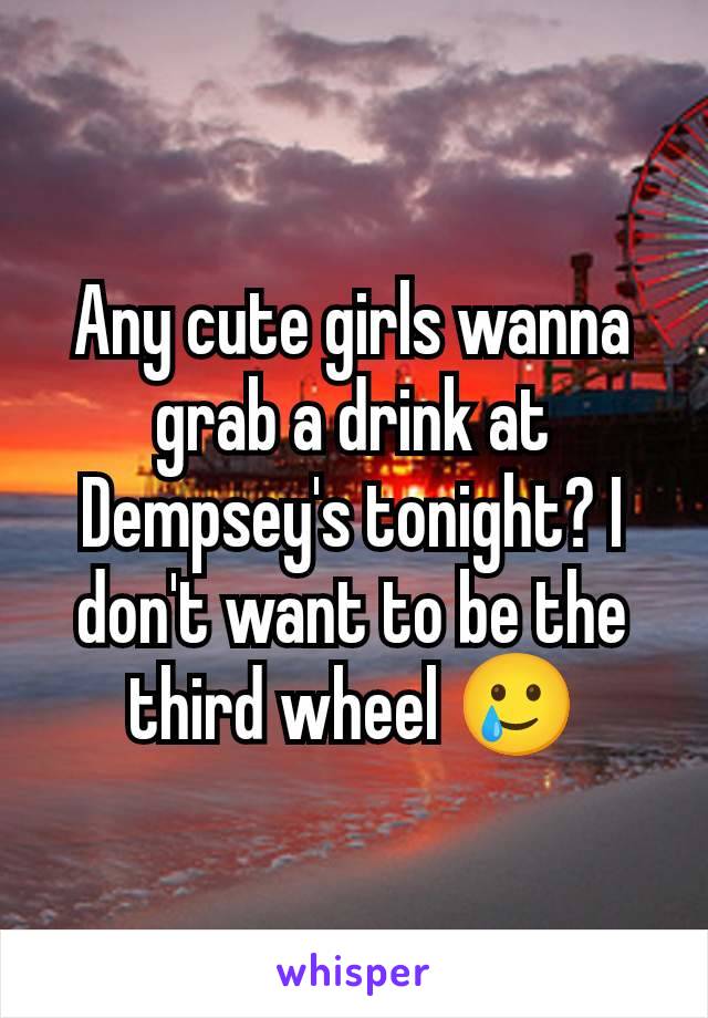 Any cute girls wanna grab a drink at Dempsey's tonight? I don't want to be the third wheel 🥲