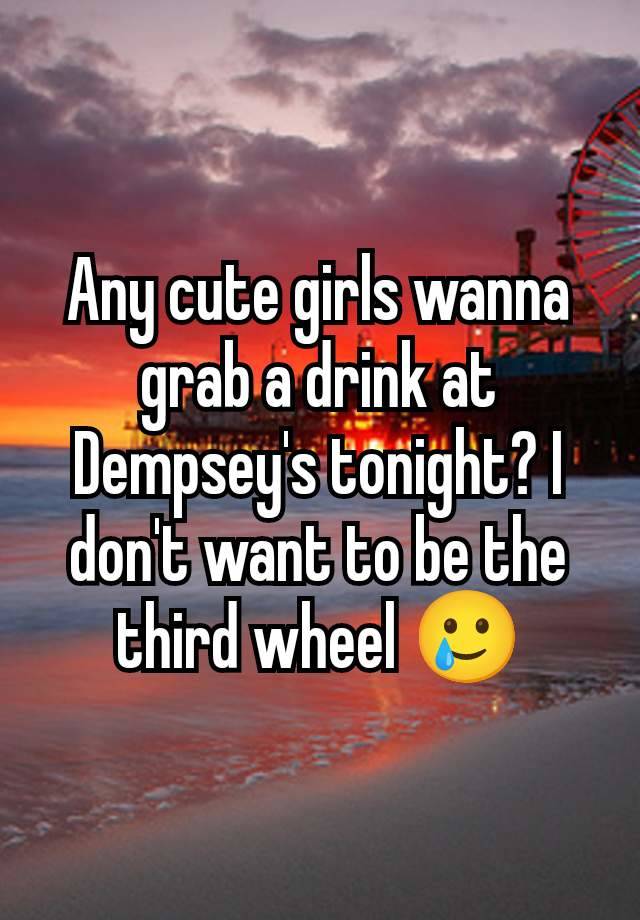 Any cute girls wanna grab a drink at Dempsey's tonight? I don't want to be the third wheel 🥲