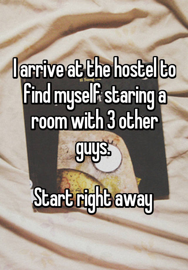 I arrive at the hostel to find myself staring a room with 3 other guys. 

Start right away 