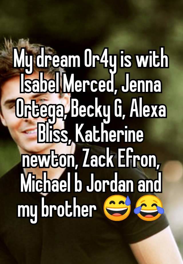 My dream Or4y is with Isabel Merced, Jenna Ortega, Becky G, Alexa Bliss, Katherine newton, Zack Efron, Michael b Jordan and my brother 😅😂