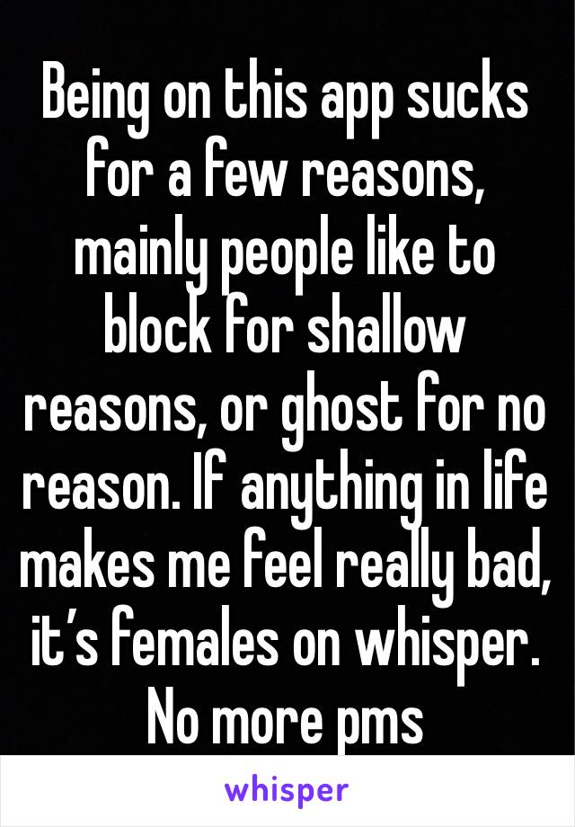 Being on this app sucks for a few reasons, mainly people like to block for shallow reasons, or ghost for no reason. If anything in life makes me feel really bad, it’s females on whisper.
No more pms