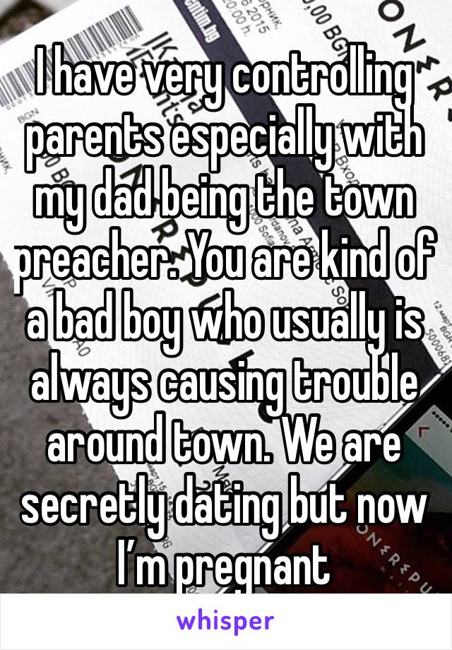 I have very controlling parents especially with my dad being the town preacher. You are kind of a bad boy who usually is always causing trouble around town. We are secretly dating but now I’m pregnant
