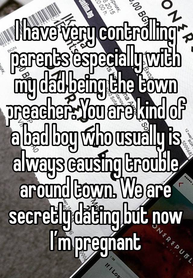 I have very controlling parents especially with my dad being the town preacher. You are kind of a bad boy who usually is always causing trouble around town. We are secretly dating but now I’m pregnant