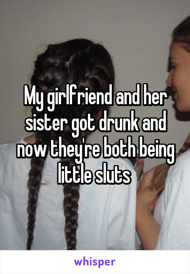 My girlfriend and her sister got drunk and now they're both being little sluts 