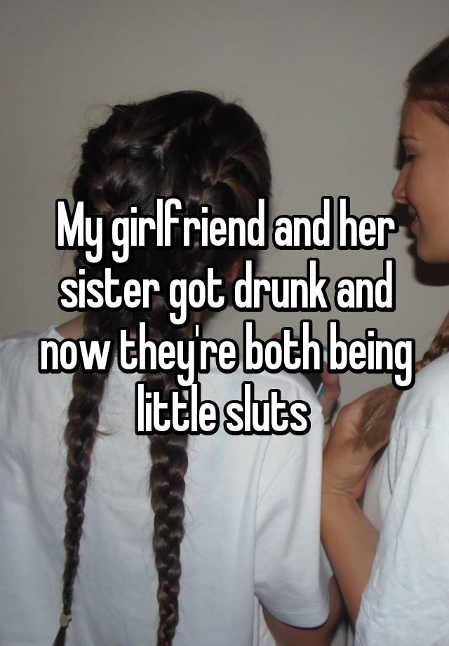 My girlfriend and her sister got drunk and now they're both being little sluts 