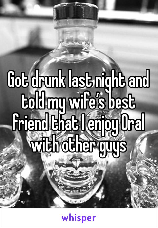 Got drunk last night and told my wife’s best friend that I enjoy 0ral with other guys