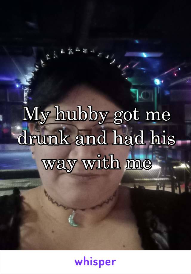 My hubby got me drunk and had his way with me