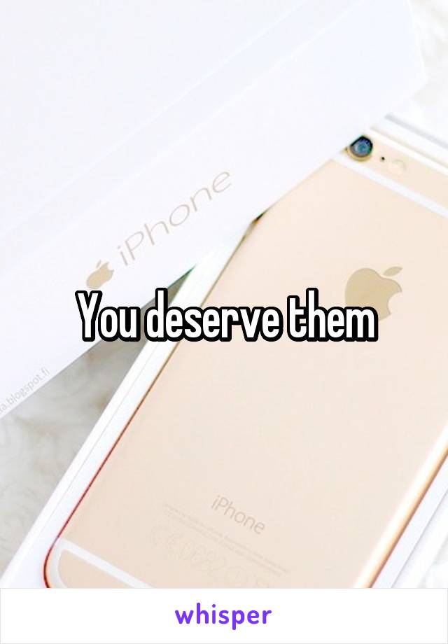 You deserve them