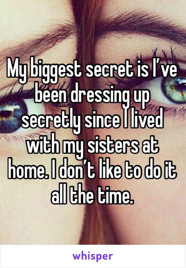 My biggest secret is I’ve been dressing up secretly since I lived with my sisters at home. I don’t like to do it all the time. 