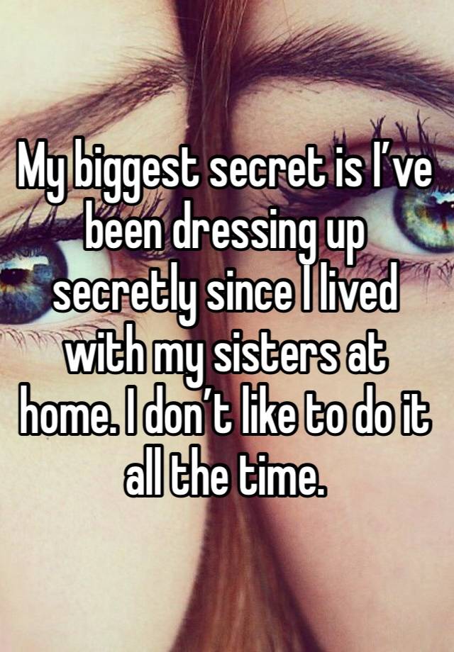 My biggest secret is I’ve been dressing up secretly since I lived with my sisters at home. I don’t like to do it all the time. 