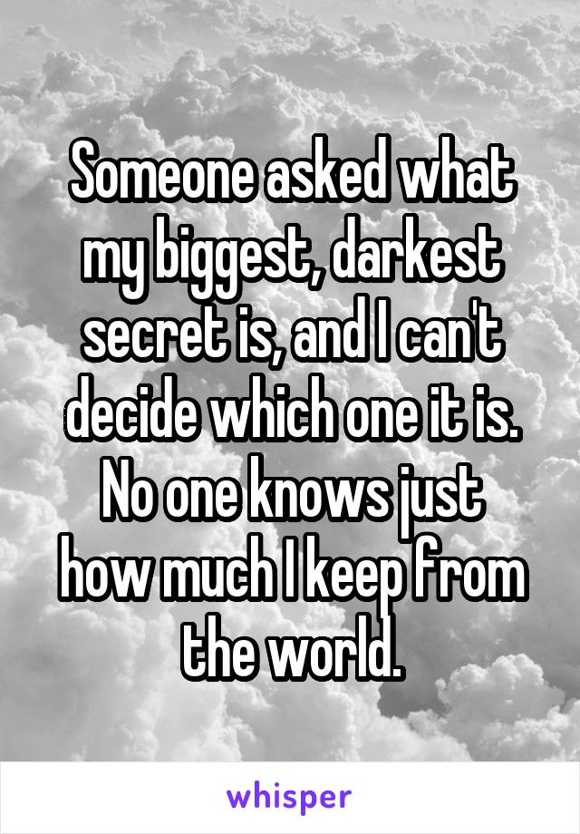 Someone asked what my biggest, darkest secret is, and I can't decide which one it is.
No one knows just how much I keep from the world.