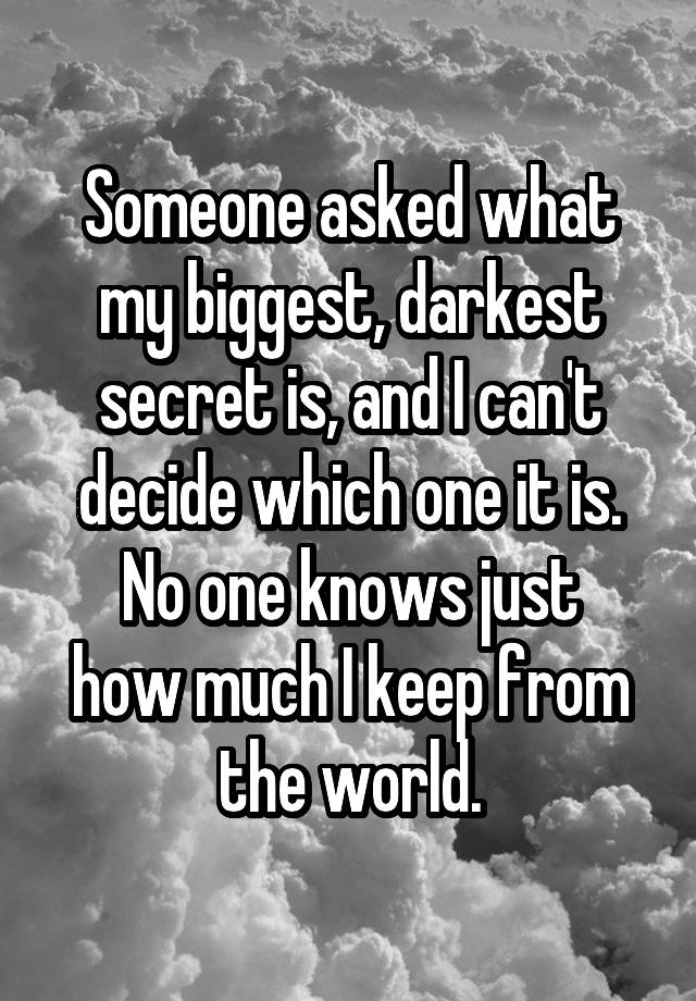 Someone asked what my biggest, darkest secret is, and I can't decide which one it is.
No one knows just how much I keep from the world.