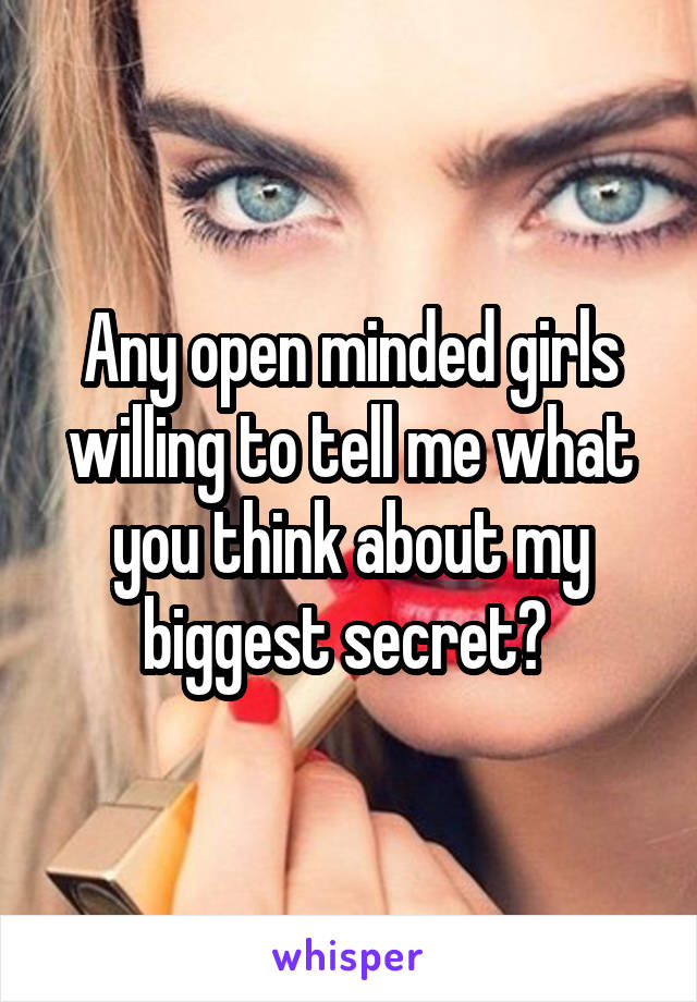 Any open minded girls willing to tell me what you think about my biggest secret? 