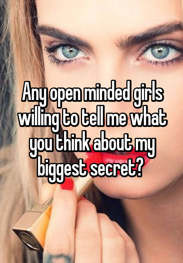 Any open minded girls willing to tell me what you think about my biggest secret? 