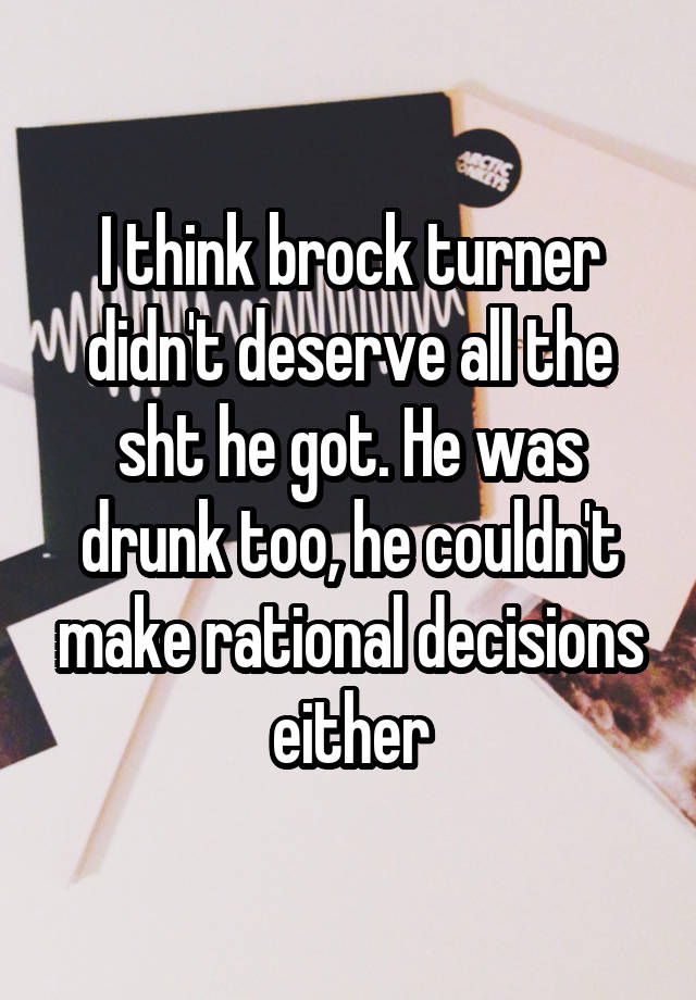 I think brock turner didn't deserve all the sht he got. He was drunk too, he couldn't make rational decisions either