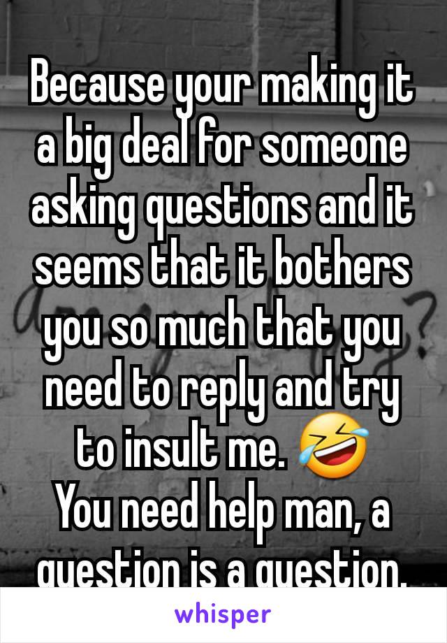 Because your making it a big deal for someone asking questions and it seems that it bothers you so much that you need to reply and try to insult me. 🤣
You need help man, a question is a question.