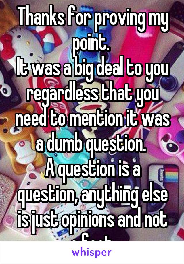 Thanks for proving my point. 
It was a big deal to you regardless that you need to mention it was a dumb question. 
A question is a question, anything else is just opinions and not a fact.