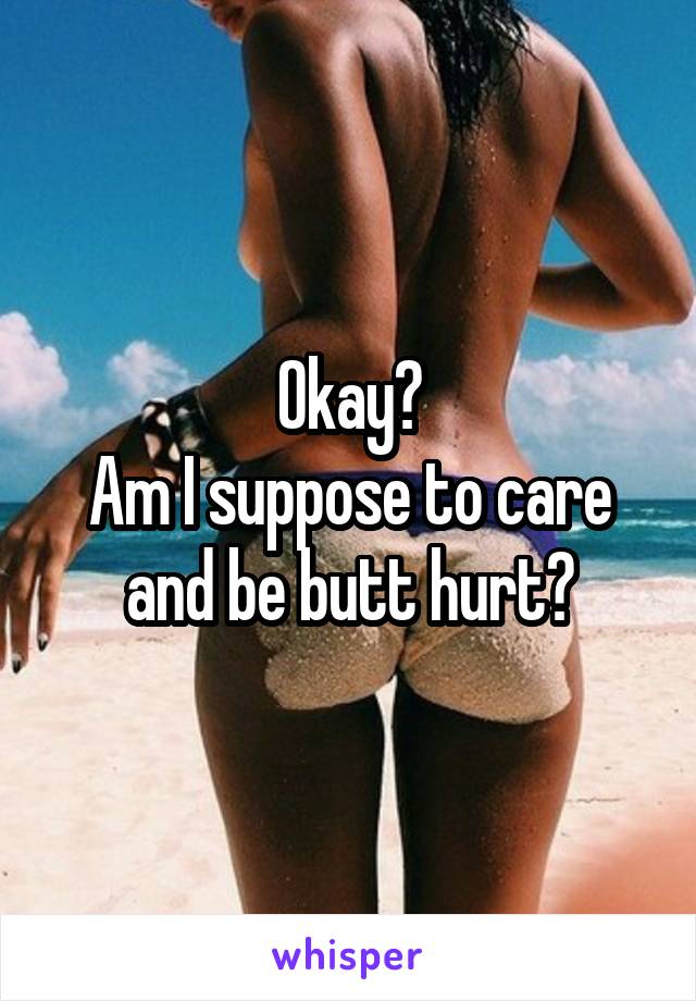 Okay?
Am I suppose to care and be butt hurt?