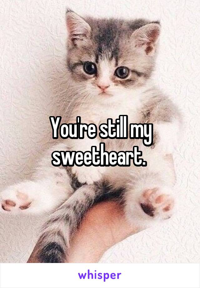 You're still my sweetheart. 