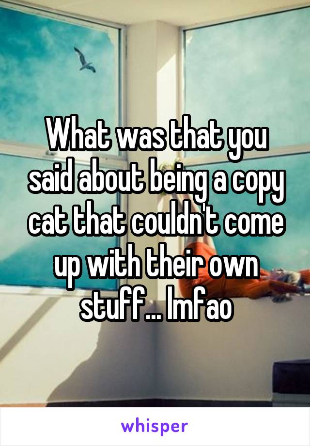 What was that you said about being a copy cat that couldn't come up with their own stuff... lmfao