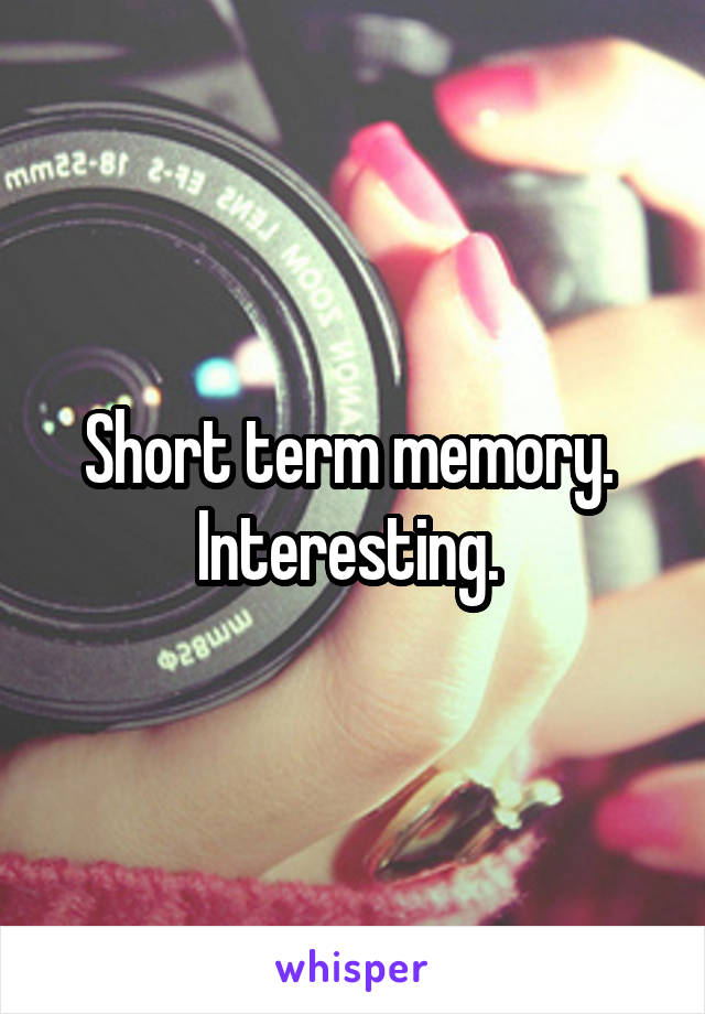 Short term memory. 
Interesting. 