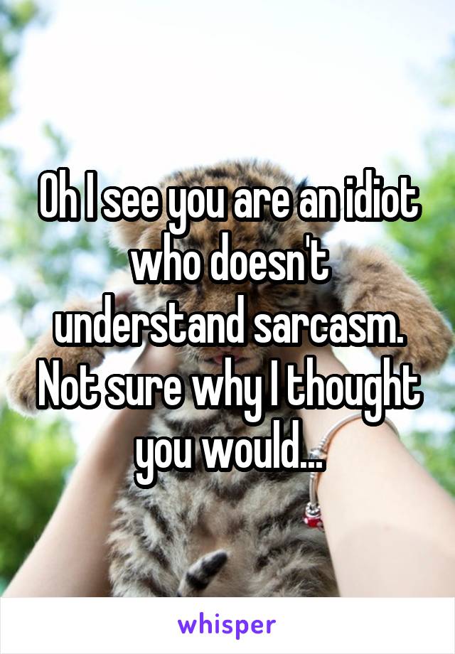 Oh I see you are an idiot who doesn't understand sarcasm. Not sure why I thought you would...