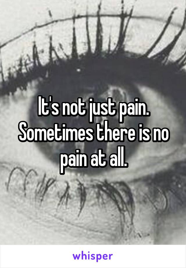 It's not just pain. Sometimes there is no pain at all.