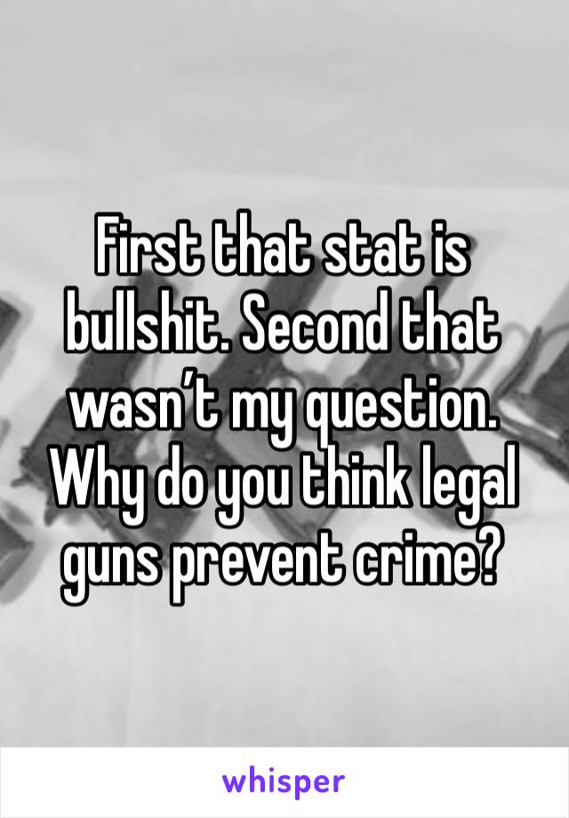 First that stat is bullshit. Second that wasn’t my question. Why do you think legal guns prevent crime?