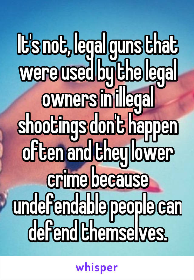 It's not, legal guns that were used by the legal owners in illegal shootings don't happen often and they lower crime because undefendable people can defend themselves.