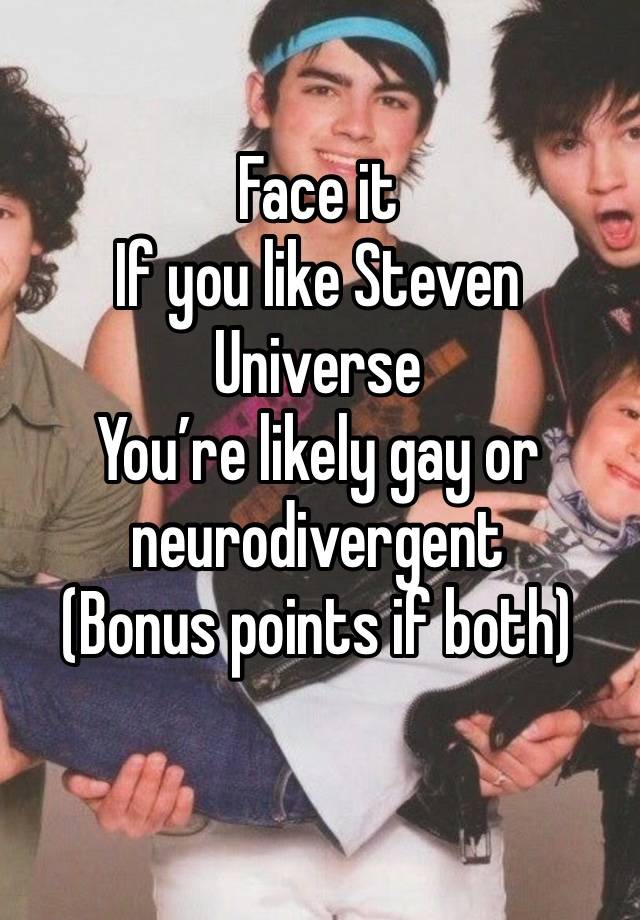 Face it
If you like Steven Universe 
You’re likely gay or neurodivergent 
(Bonus points if both)
