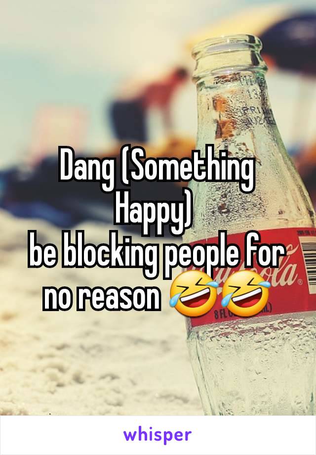 Dang (Something Happy) 
be blocking people for no reason 🤣🤣