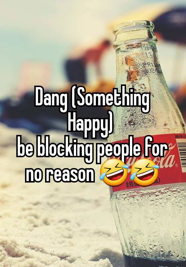 Dang (Something Happy) 
be blocking people for no reason 🤣🤣