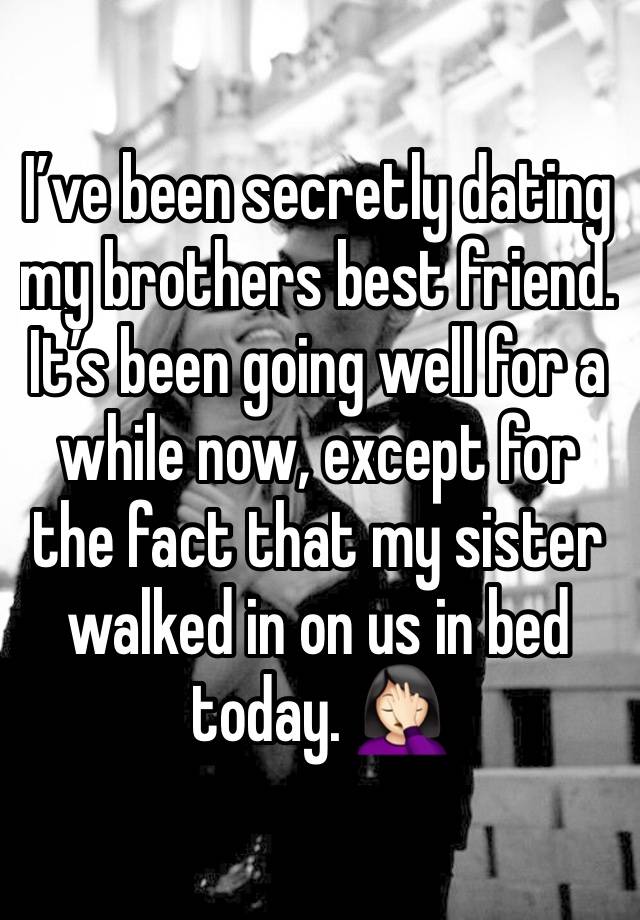 I’ve been secretly dating my brothers best friend.  It’s been going well for a while now, except for the fact that my sister walked in on us in bed today. 🤦🏻‍♀️