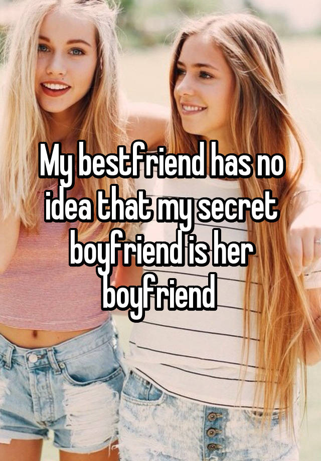 My bestfriend has no idea that my secret boyfriend is her boyfriend 