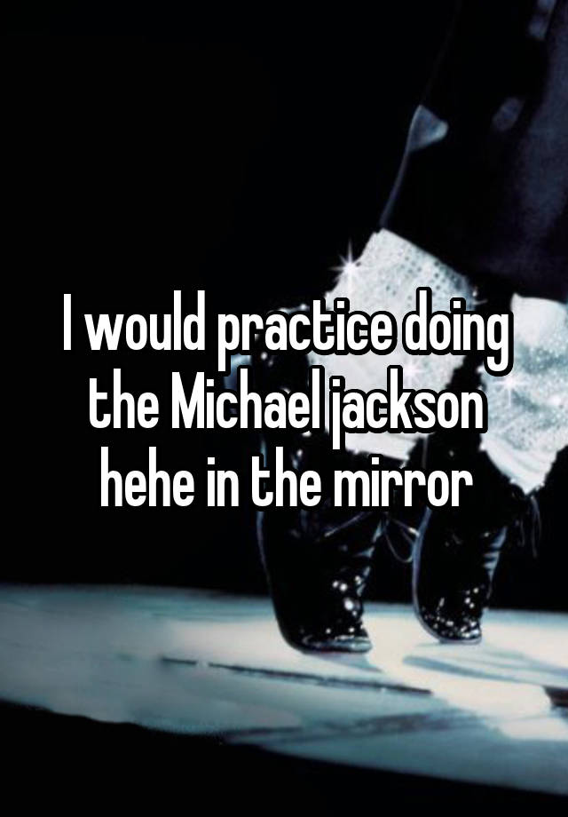 I would practice doing the Michael jackson hehe in the mirror