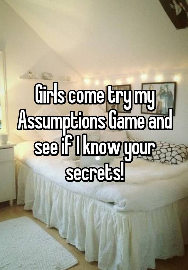 Girls come try my Assumptions Game and see if I know your secrets!