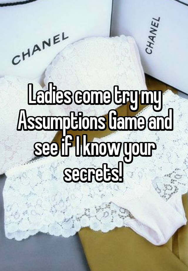 Ladies come try my Assumptions Game and see if I know your secrets! 