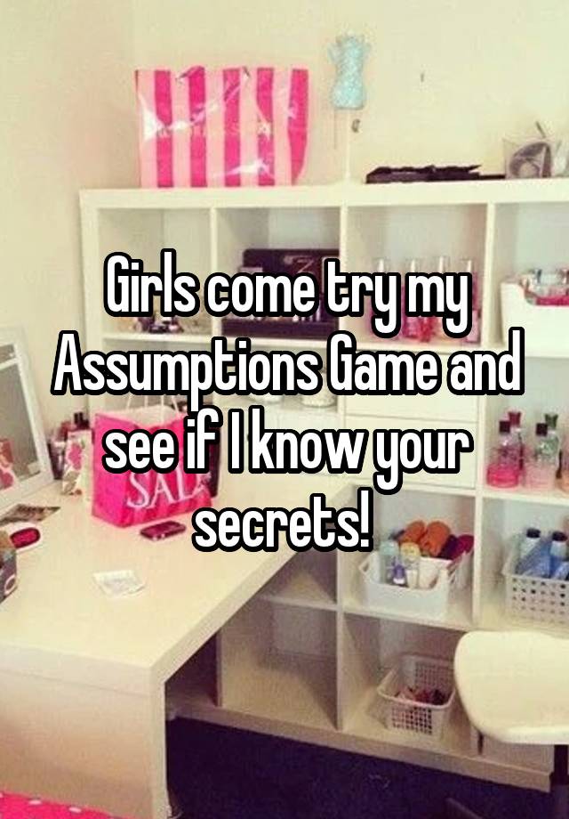 Girls come try my Assumptions Game and see if I know your secrets! 