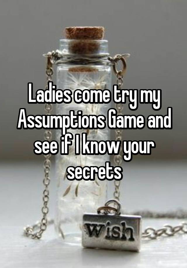 Ladies come try my Assumptions Game and see if I know your secrets