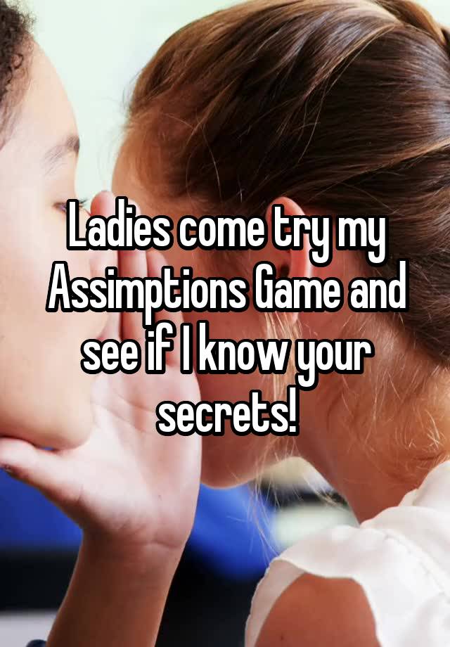 Ladies come try my Assimptions Game and see if I know your secrets!