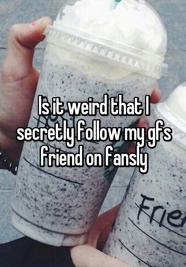 Is it weird that I secretly follow my gfs friend on fansly