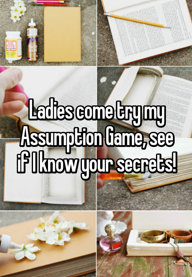 Ladies come try my Assumption Game, see if I know your secrets!