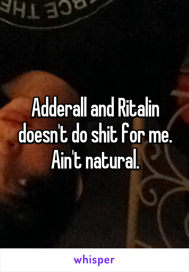 Adderall and Ritalin doesn't do shit for me. Ain't natural.