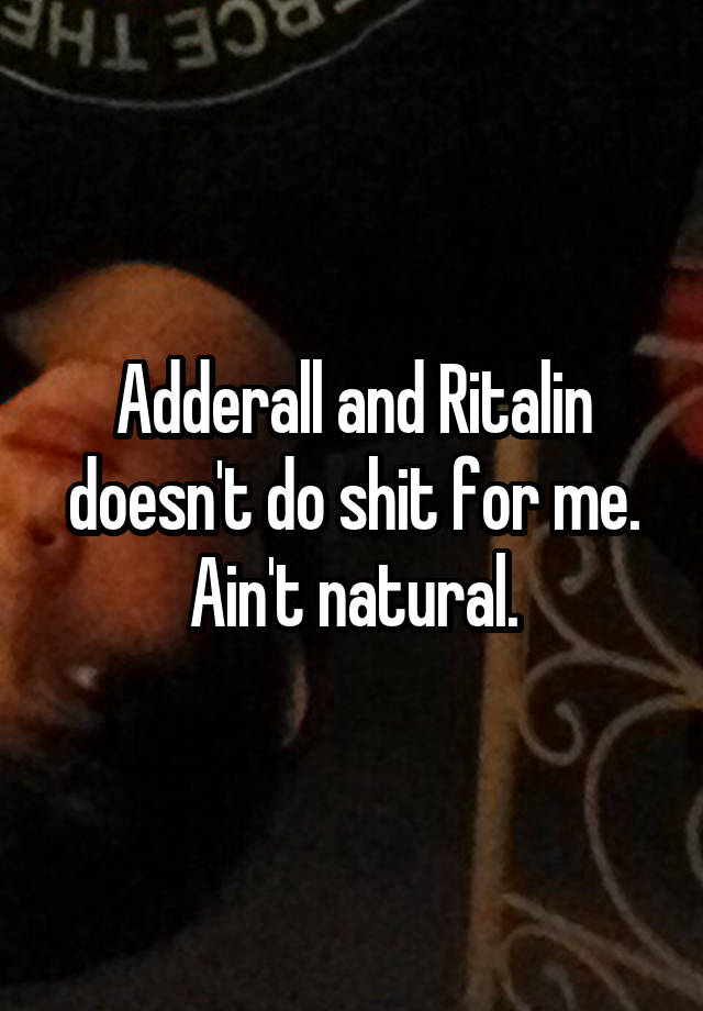 Adderall and Ritalin doesn't do shit for me. Ain't natural.