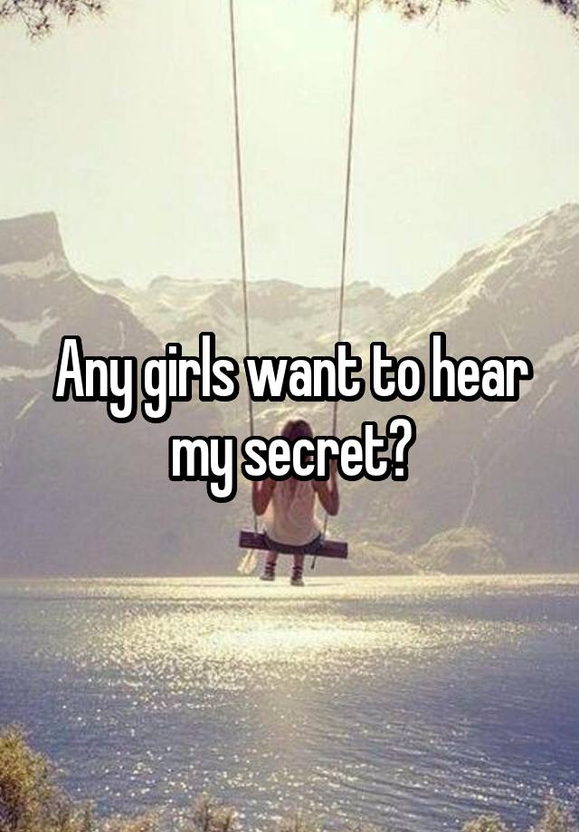 Any girls want to hear my secret?