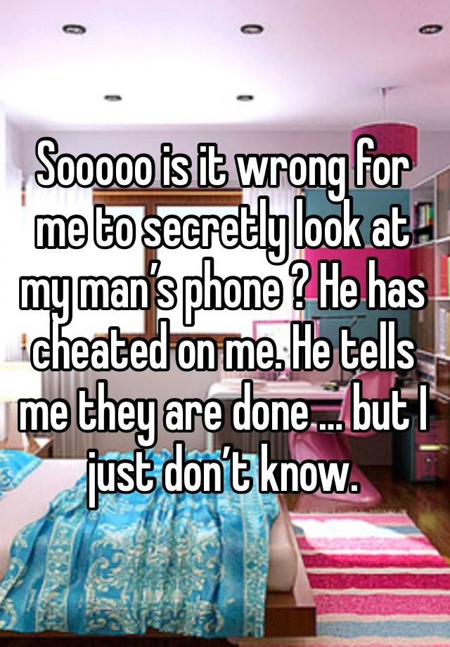 Sooooo is it wrong for me to secretly look at my man’s phone ? He has cheated on me. He tells me they are done … but I just don’t know. 