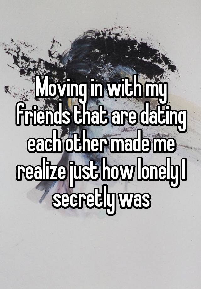 Moving in with my friends that are dating each other made me realize just how lonely I secretly was