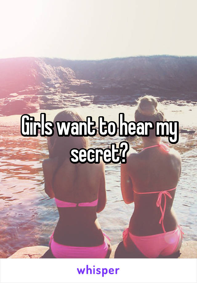 Girls want to hear my secret?